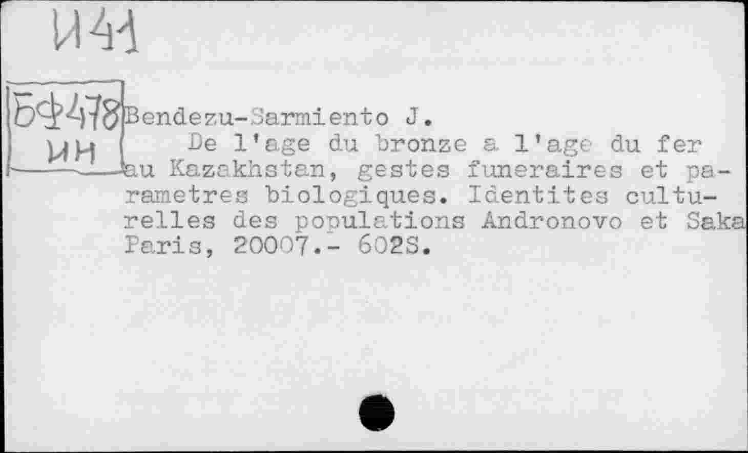 ﻿им

Вendezu-Sarmiento J

De l’age du bronze
•feu Kazakhstan,
gestes
rametres biologiques.
a 1’age du f er funéraires et pa-Identites cultu-
relles des populations Andronovo et Saka Paris, 20007.- 602S.